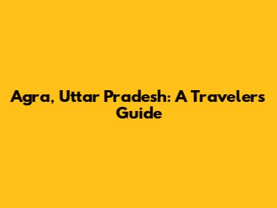 Agra, Uttar Pradesh: A Traveler's Guide