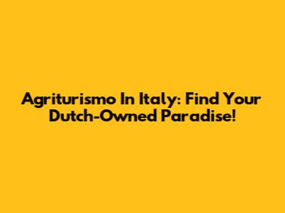 Agriturismo In Italy: Find Your Dutch-Owned Paradise!