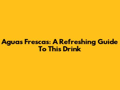 Aguas Frescas: A Refreshing Guide To This Drink