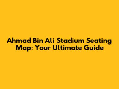 Ahmad Bin Ali Stadium Seating Map: Your Ultimate Guide
