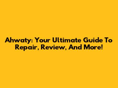 Ahwaty: Your Ultimate Guide To Repair, Review, And More!