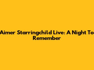 Aimer Starringchild Live: A Night To Remember