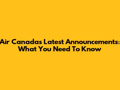 Air Canada's Latest Announcements: What You Need To Know