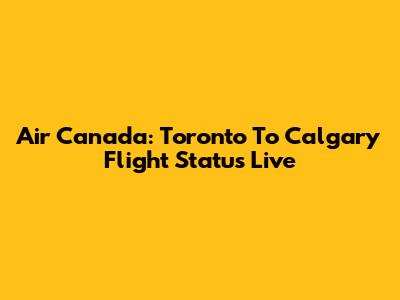 Air Canada: Toronto To Calgary Flight Status Live