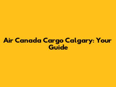Air Canada Cargo Calgary: Your Guide