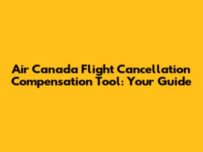 Air Canada Flight Cancellation Compensation Tool: Your Guide