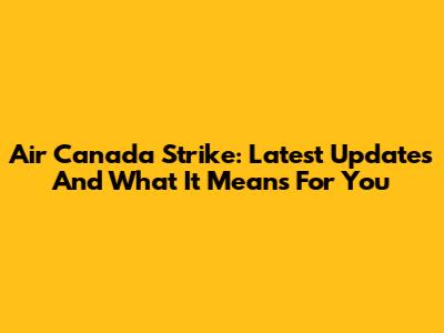 Air Canada Strike: Latest Updates And What It Means For You