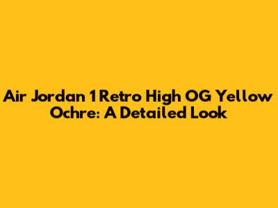 Air Jordan 1 Retro High OG Yellow Ochre: A Detailed Look