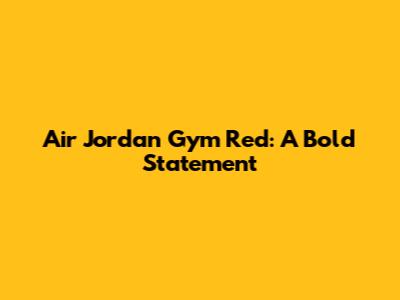 Air Jordan Gym Red: A Bold Statement