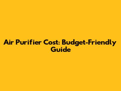 Air Purifier Cost: Budget-Friendly Guide