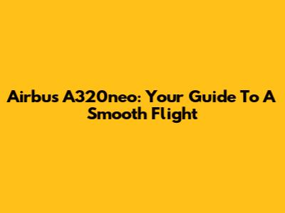 Airbus A320neo: Your Guide To A Smooth Flight