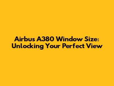 Airbus A380 Window Size: Unlocking Your Perfect View