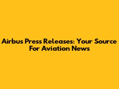 Airbus Press Releases: Your Source For Aviation News