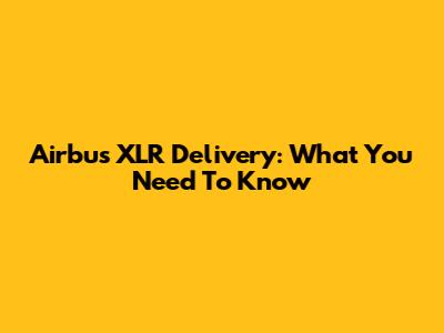 Airbus XLR Delivery: What You Need To Know