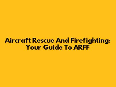 Aircraft Rescue And Firefighting: Your Guide To ARFF