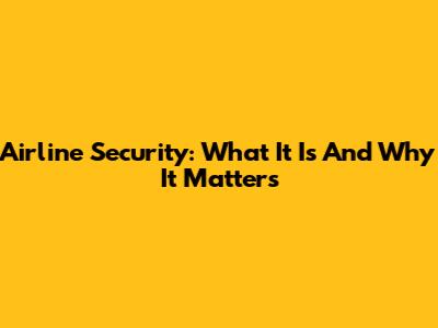 Airline Security: What It Is And Why It Matters