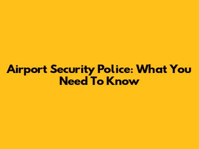 Airport Security Police: What You Need To Know