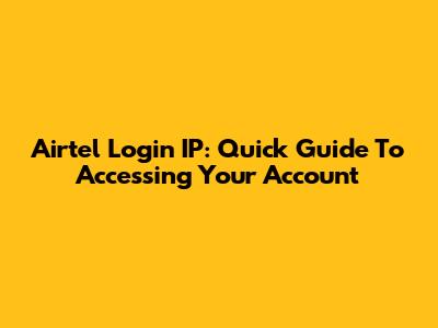 Airtel Login IP: Quick Guide To Accessing Your Account