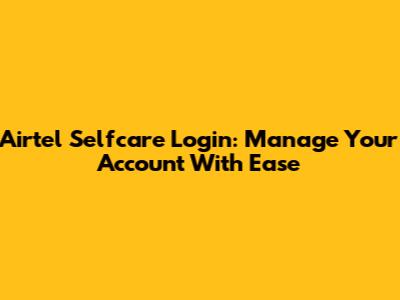Airtel Selfcare Login: Manage Your Account With Ease