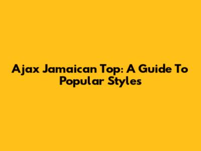 Ajax Jamaican Top: A Guide To Popular Styles