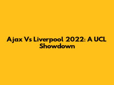 Ajax Vs Liverpool 2022: A UCL Showdown
