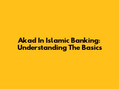 Akad In Islamic Banking: Understanding The Basics