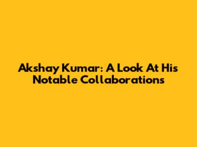 Akshay Kumar: A Look At His Notable Collaborations