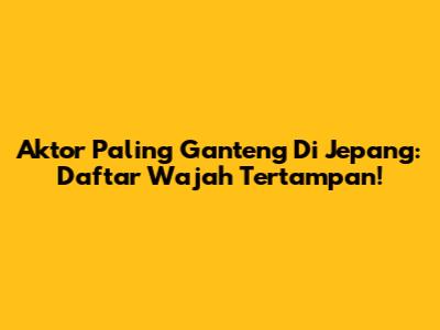 Aktor Paling Ganteng Di Jepang: Daftar Wajah Tertampan!