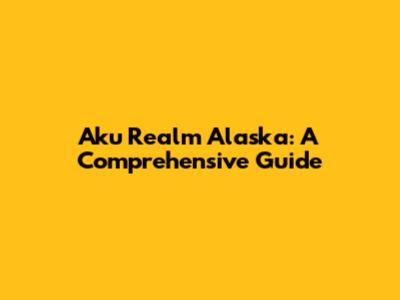 Aku Realm Alaska: A Comprehensive Guide