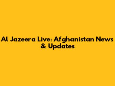 Al Jazeera Live: Afghanistan News & Updates