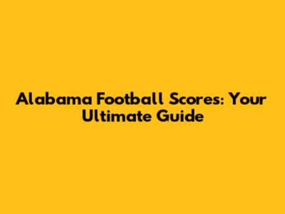 Alabama Football Scores: Your Ultimate Guide
