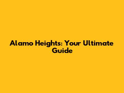 Alamo Heights: Your Ultimate Guide