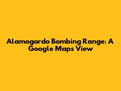 Alamogordo Bombing Range: A Google Maps View