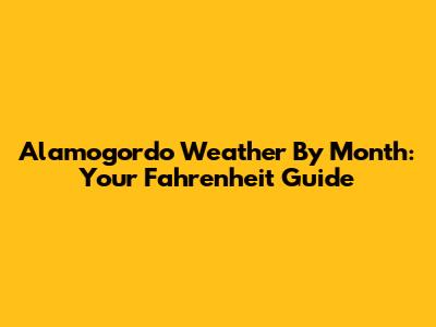 Alamogordo Weather By Month: Your Fahrenheit Guide