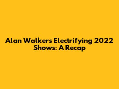 Alan Walker's Electrifying 2022 Shows: A Recap