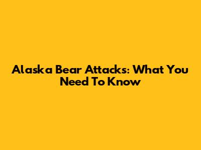 Alaska Bear Attacks: What You Need To Know