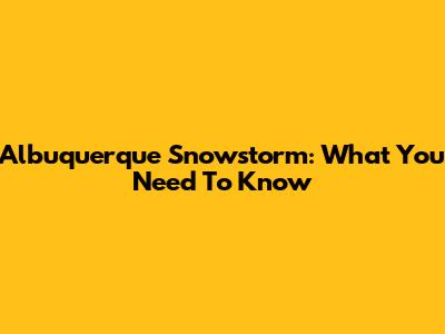 Albuquerque Snowstorm: What You Need To Know