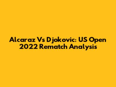 Alcaraz Vs Djokovic: US Open 2022 Rematch Analysis