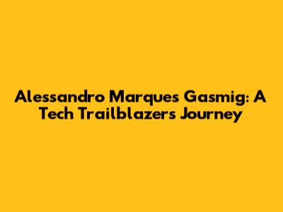 Alessandro Marques Gasmig: A Tech Trailblazer's Journey