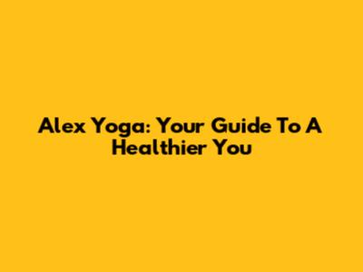 Alex Yoga: Your Guide To A Healthier You