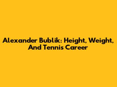 Alexander Bublik: Height, Weight, And Tennis Career