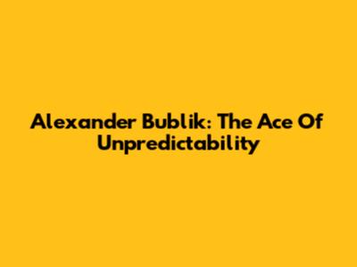 Alexander Bublik: The Ace Of Unpredictability