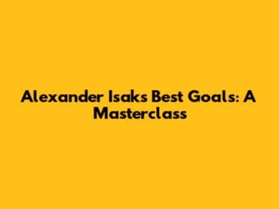 Alexander Isak's Best Goals: A Masterclass