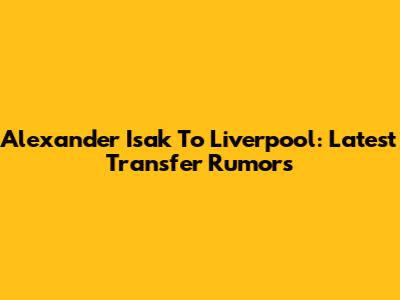 Alexander Isak To Liverpool: Latest Transfer Rumors