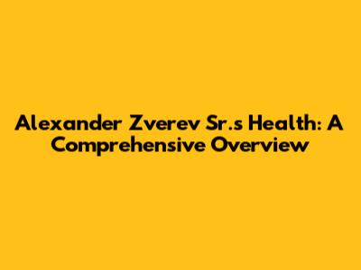 Alexander Zverev Sr.'s Health: A Comprehensive Overview