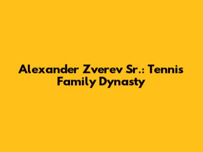 Alexander Zverev Sr.: Tennis Family Dynasty