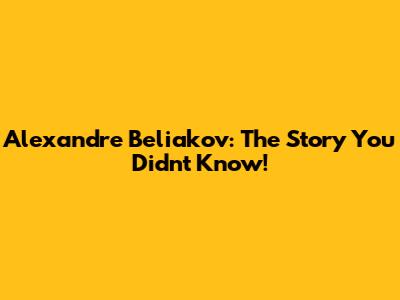 Alexandre Beliakov: The Story You Didn't Know!