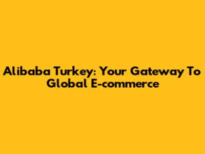 Alibaba Turkey: Your Gateway To Global E-commerce