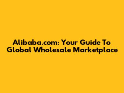Alibaba.com: Your Guide To Global Wholesale Marketplace