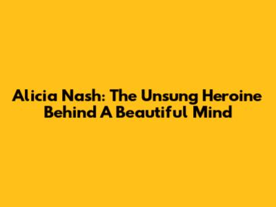 Alicia Nash: The Unsung Heroine Behind 'A Beautiful Mind'
